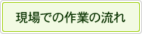 現場での作業の流れ